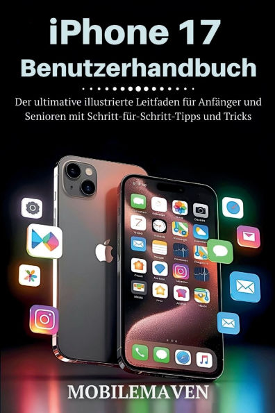 iPhone 17 Benutzerhandbuch: Der ultimative illustrierte Leitfaden für Anfänger und Senioren mit Schritt-für-Schritt-Tipps und Tricks
