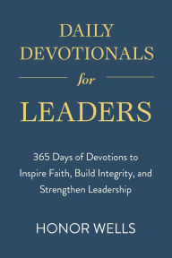 Title: Daily Devotionals for Leaders: 365 Days of Devotions to Inspire Faith, Build Integrity, and Strengthen Leadership, Author: Honor Wells