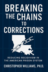 Title: Breaking The Chains To Corrections: Reducing Recidivism in the American Prison System, Author: Christopher Williams