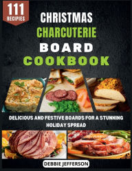 Title: Christmas Charcuterie Board Cookbook: Delicious and Festive Boards for a Stunning Holiday Spread, Author: Debbie Jefferson