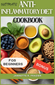 Title: The Ultimate Anti-Inflammatory Diet Cookbook for Beginners: 100+ Healing Foods, Simple Recipes, Meal Plans, and Expert Tips to Restore Your Health and Reduce Inflammation, Author: Jannette R. Frazier