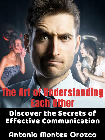 The Art of Understanding Each Other: Discover Secrets Effective Communication