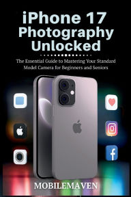 Title: iPhone 17 Photography Unlocked: The Essential Guide to Mastering Your Standard Model Camera for Beginners and Seniors, Author: Mobile Maven