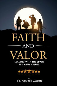 Title: Faith and Valor: Leading With The Seven U.S. Army Values, Author: Dr. Plourde Vallon