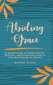 Title: Abiding Grace: A Collection of Reflections, Stories, and Lessons from a Life Anchored in Christ, Author: Bethel Grove