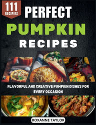 Title: Perfect Pumpkin Recipes: Flavorful and Creative Pumpkin Dishes for Every Occasion, Author: Roxanne Taylor