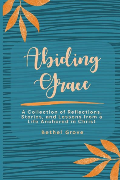 Abiding Grace: a Collection of Reflections, Stories, and Lessons from Life Anchored Christ
