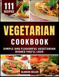 Title: Vegetarian Cookbook: Simple and Flavorful Vegetarian Dishes You'll Love, Author: Blanche Keller