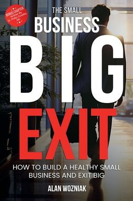 The Small Business BIG Exit: How to Build a Healthy and Exit