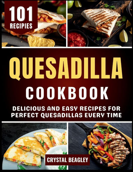 Quesadilla Cookbook: Delicious and Easy Recipes for Perfect Quesadillas Every Time