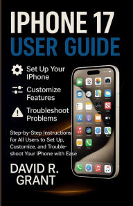 Title: iPhone 17 User Guide: Step-by-Step Instructions for All Users to Set Up, Customize, and Troubleshoot Your iPhone with Ease, Author: David R. Grant