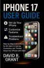 iPhone 17 User Guide: Step-by-Step Instructions for All Users to Set Up, Customize, and Troubleshoot Your iPhone with Ease
