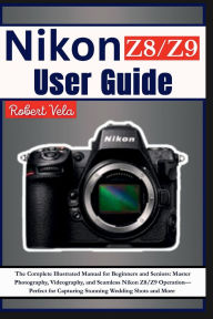 Title: Nikon Z8/Z9 User Guide: The Complete Illustrated Manual for Beginners and Seniors: Master Photography, Videography, and Seamless Operation..., Author: Rober Vela