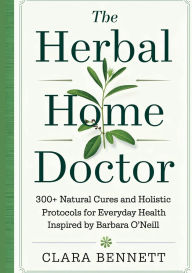 Title: The Herbal Home Doctor: 300+ Natural Cures and Holistic Protocols for Everyday Health Inspired by Barbara O'Neill, Author: Clara Bennett
