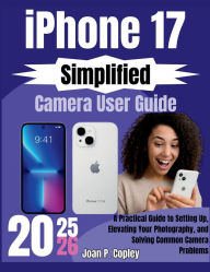 Title: iPhone 17 Simplified Camera User Guide: A Practical Guide to Setting Up, Elevating Your Photography, and Solving Common Camera Problems, Author: Joan P. Copley