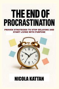Title: The End of Procrastination: Proven Strategies to Stop Delaying and Start Living with Purpose:, Author: Nicola Kattan