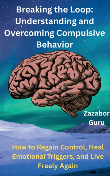 Breaking the Loop: Understanding and Overcoming Compulsive Behavior:How to Regain Control, Heal Emotional Triggers, and Live Freely Again