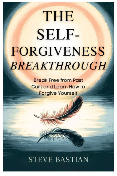 The Self-Forgiveness Breakthrough: Break Free from Past Guilt and Learn How to Forgive Yourself