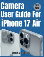 Camera User Guide for iPhone 17 Air: The Ultimate Guide to Photography and Video Mastery- Proven Tips for Users and Creators