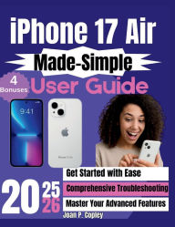 Title: iPhone 17 Air Made-Simple User Guide: The Comprehensive Step-by-Step Guide for Zero-Tech Beginners for Everyday Use, Author: Joan P. Copley