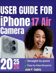 Title: User Guide For iPhone 17 Air Camera: Transform Your Photos and Videos- Actionable Tips for Everyday Users and Aspiring Creators, Author: Joan P. Copley