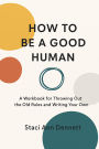 How To Be A Good Human: A Workbook for Throwing Out the Old Rules and Writing Your Own