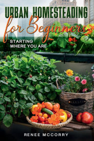 Title: Urban Homesteading for Beginners: Starting Where You Are, Author: Renee Mccorry