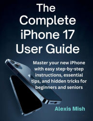 Title: The Complete Iphone 17 User Guide: Master Your New Iphone With Easy Step-by-Step Instructions, Essential Tips, and Hidden Tricks For Beginners And Seniors, Author: Juana Frey