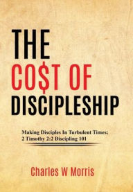 Title: THE CO$T OF DISCIPLESHIP: Making Disciples In Turbulent Times; 2 Timothy 2:2 Discipling 101, Author: Charles Morris