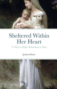 Title: Sheltered Within Her Heart: 33 Days to Deeper Entrustment to Mary, Author: Joshua Elzner