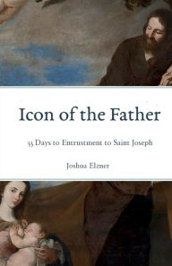 Title: Icon of the Father: 33 Days to Entrustment to Saint Joseph, Author: Joshua Elzner