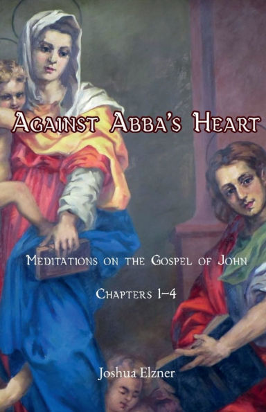 Against Abba's Heart: Meditations on the Gospel of John Chapters 1-4