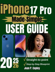 Title: iPhone 17 Pro Made-Simple User Guide: The Step-by-Step Easy Companion to Mastering your Device with Confidence, Clarity, and Ease, Author: Joan P. Copley