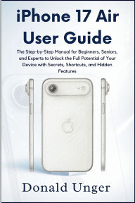 Title: iPhone 17 Air User Guide: The Step-by-Step Manual for Beginners, Seniors, and Experts to Unlock the Full Potential of Your Device with Secrets,.., Author: Unger Donald