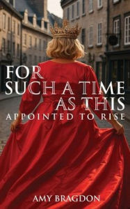 Title: For Such A Time As This: Appointed To Rise, Author: Amy Bragdon