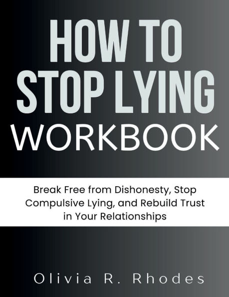 HOW TO STOP LYING WORKBOOK: Break Free from Dishonesty, Stop Compulsive Lying, and Rebuild Trust in Your Relationships