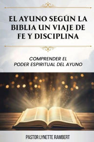 Title: EL AYUNO SEGÚN LA BIBLIA UN VIAJE DE FE Y DISCIPLINA: COMPRENDER EL PODER ESPIRITUAL DEL AYUNO, Author: Lynette Rambert