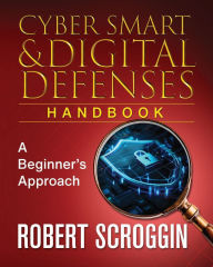 Title: Cyber Smart & Digital Defenses Handbook: A Beginner's Approach, Author: Robert Scroggin