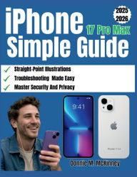Title: iPhone 17 Pro Max Simple Guide: The Ultimate Step-by-Step Guide for Beginners with Illustrations to Unleash Setup, Features, Photography...., Author: Donnie M. Mckinney