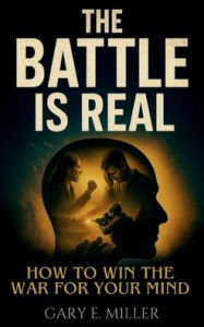 Title: The Battle is Real: How to Win the War For Your Mind, Author: Gary E. Miller