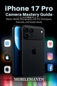 Title: iPhone 17 Pro Camera Mastery Guide: Master Mobile Photography with Pro Techniques, Tutorials, and Insider Hacks, Author: Mobile Maven