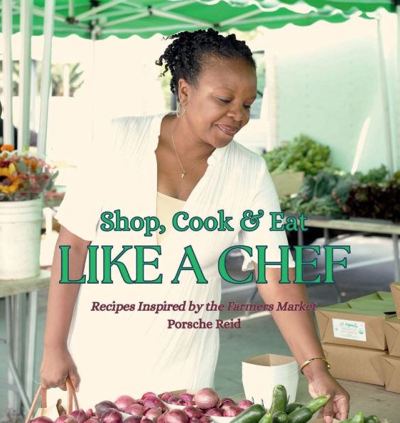 Shop, Cook & Eat Like A Chef: Recipes Inspired by the Farmers Market