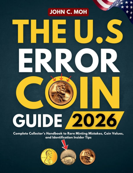 The U.S. Error Coin Guide 2026: Complete Collector's Handbook to Rare Minting Mistakes, Coin Values, and Identification Insider Tips