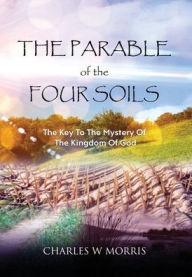 Title: THE PARABLE OF THE FOUR SOILS: The Key to the Mystery of the Kingdom of God, Author: Charles Morris