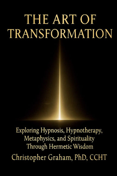 THE ART OF TRANSFORMATION: Exploring Hypnosis, Hypnotherapy, Metaphysics, and Spirituality Through Hermetic Wisdom