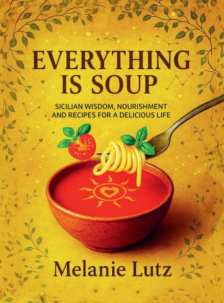 EVERYTHING IS SOUP: Sicilian Wisdom, Nourishment and Recipes for a Delicious Life