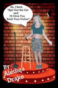 Title: So, I Said, Spit Out the Cat and I'll Give You Back Your Dollar!: Stories from My Life and Other Funny Tragedies, Author: Alethea Drake