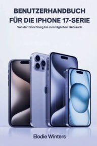 Title: BENUTZERHANDBUCH FÜR DIE IPHONE 17-SERIE: Von der Einrichtung bis zum täglichen Gebrauch, Author: Elodie Winters