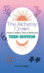 Title: The Alchemy Crown: A Guide to Confidence, Clarity & Self-Discovery - Teen Edition, Author: Victoria B Wright