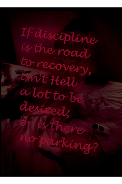 If discipline is the road to recovery, isn't Hell a lot to be desired; or is there no parking?